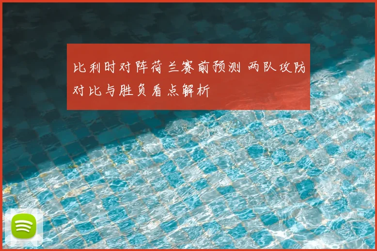 比利时对阵荷兰赛前预测 两队攻防对比与胜负看点解析