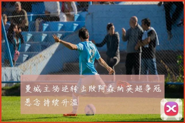 曼城主场逆转击败阿森纳英超争冠悬念持续升温