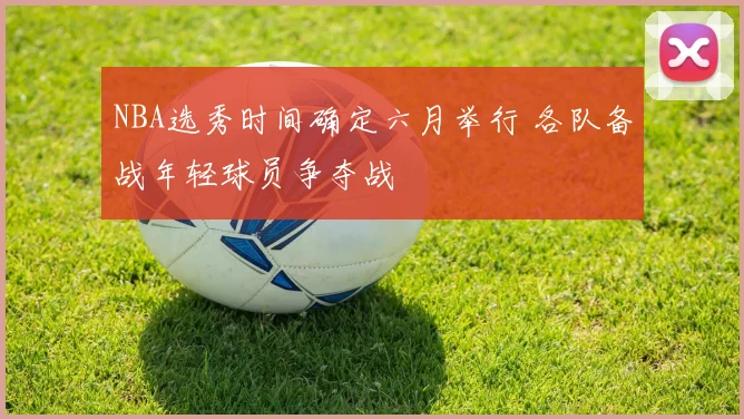NBA选秀时间确定六月举行 各队备战年轻球员争夺战