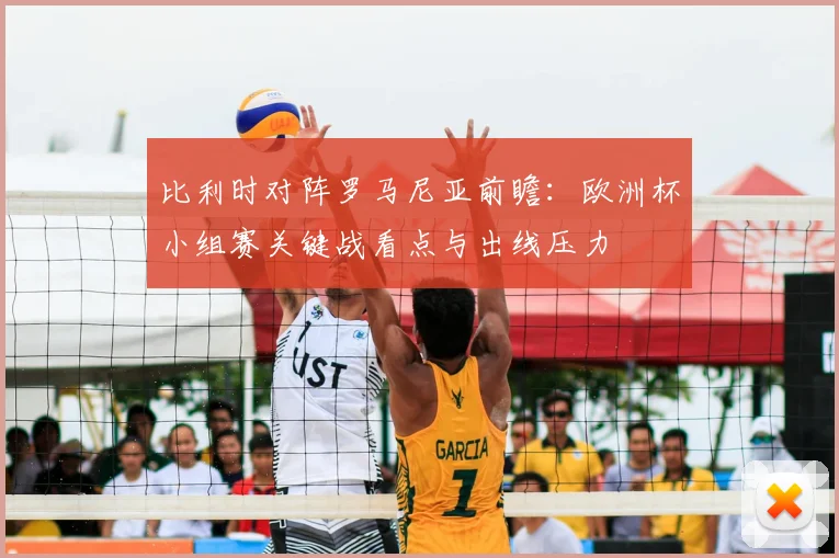 比利时对阵罗马尼亚前瞻:欧洲杯小组赛关键战看点与出线压力