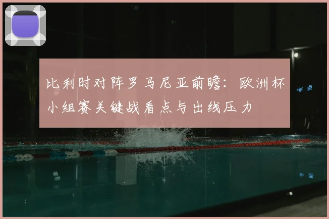 比利时对阵罗马尼亚前瞻:欧洲杯小组赛关键战看点与出线压力