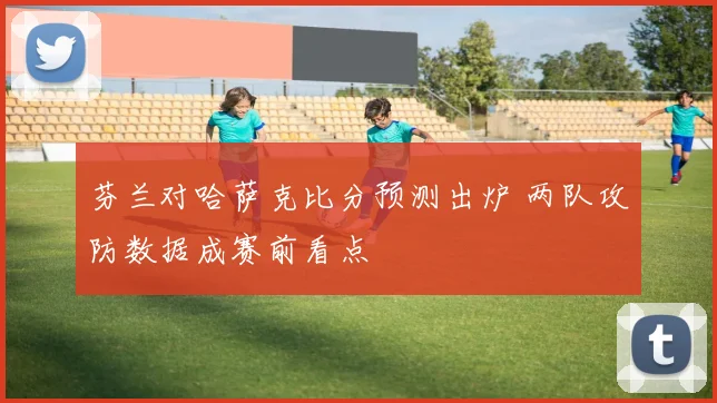 芬兰对哈萨克比分预测出炉 两队攻防数据成赛前看点
