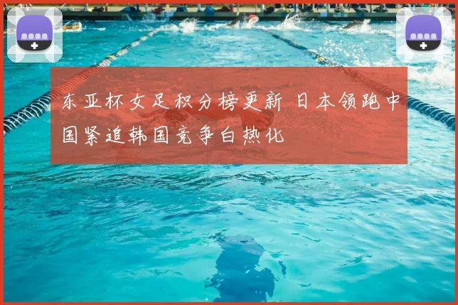 东亚杯女足积分榜更新 日本领跑中国紧追韩国竞争白热化