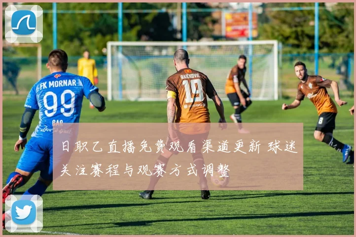 日职乙直播免费观看渠道更新 球迷关注赛程与观赛方式调整