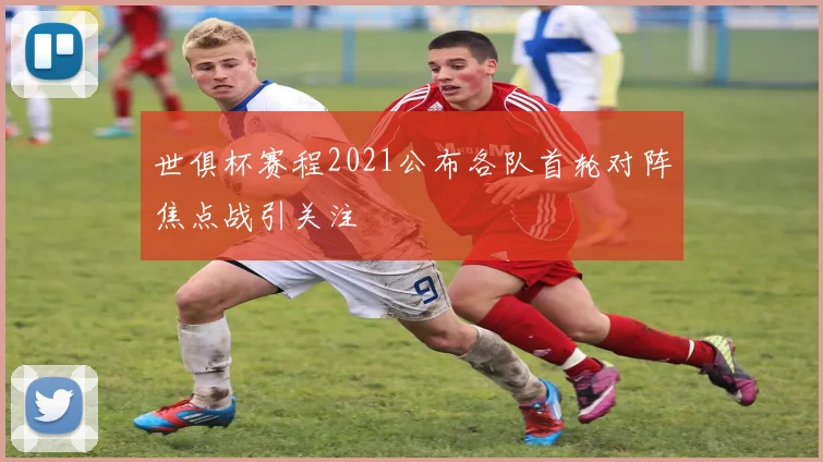 世俱杯赛程2021公布各队首轮对阵焦点战引关注