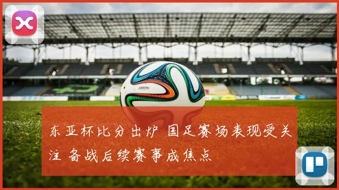 东亚杯比分出炉 国足赛场表现受关注 备战后续赛事成焦点