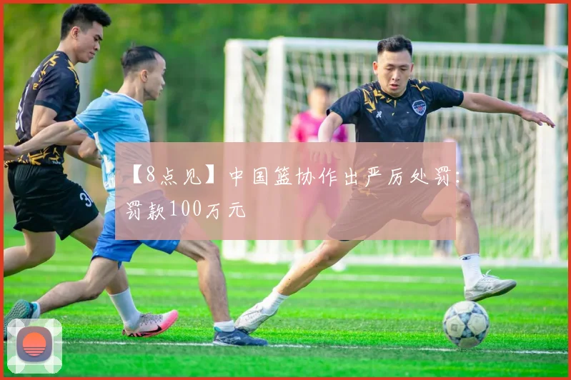 【8点见】中国篮协作出严厉处罚:罚款100万元