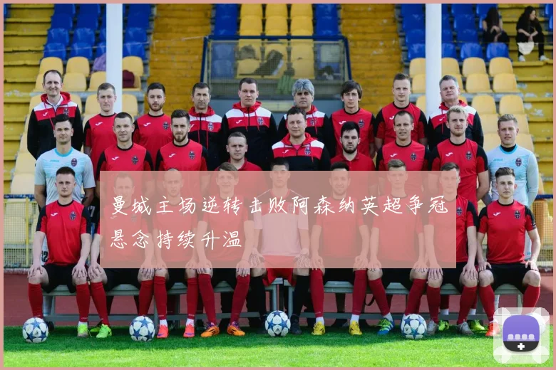 曼城主场逆转击败阿森纳英超争冠悬念持续升温