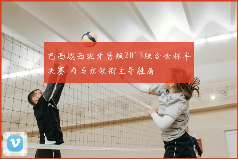 巴西战西班牙晋级2013联合会杯半决赛 内马尔领衔主导胜局