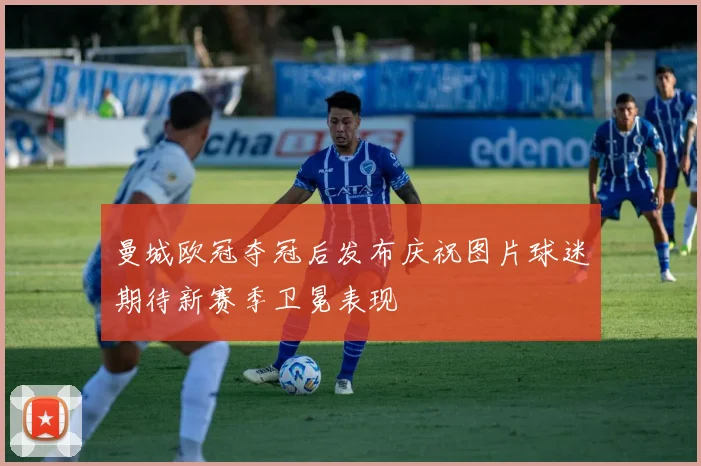 曼城欧冠夺冠后发布庆祝图片球迷期待新赛季卫冕表现
