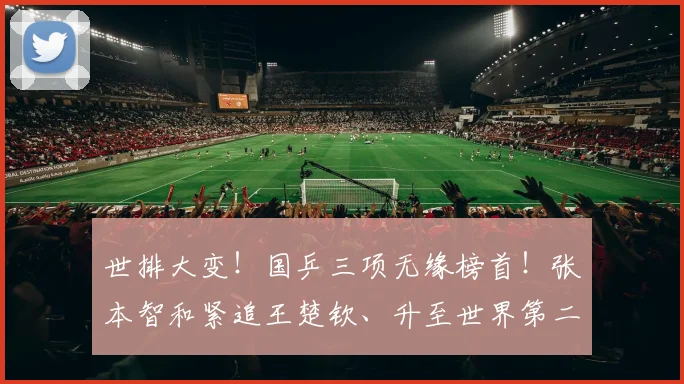 世排大变！国乒三项无缘榜首！张本智和紧追王楚钦、升至世界第二
