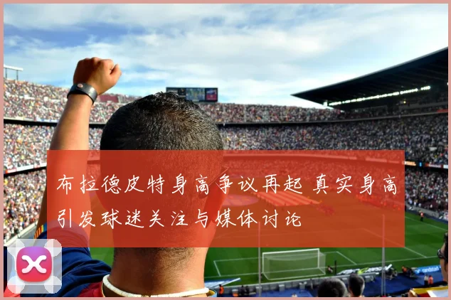 布拉德皮特身高争议再起 真实身高引发球迷关注与媒体讨论