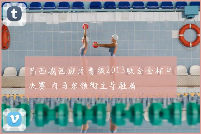 巴西战西班牙晋级2013联合会杯半决赛 内马尔领衔主导胜局