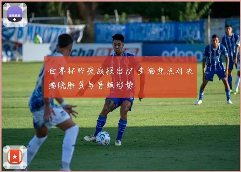 世界杯昨夜战报出炉 多场焦点对决揭晓胜负与晋级形势