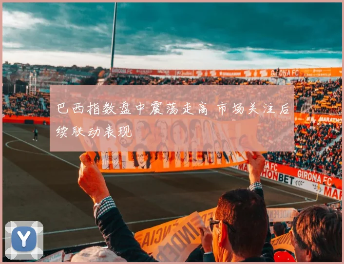 巴西指数盘中震荡走高 市场关注后续联动表现