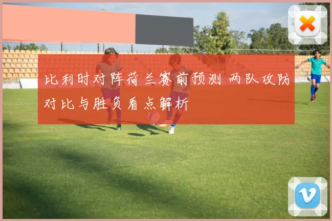 比利时对阵荷兰赛前预测 两队攻防对比与胜负看点解析