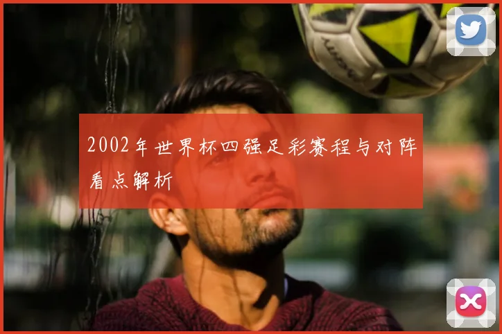 2002年世界杯四强足彩赛程与对阵看点解析
