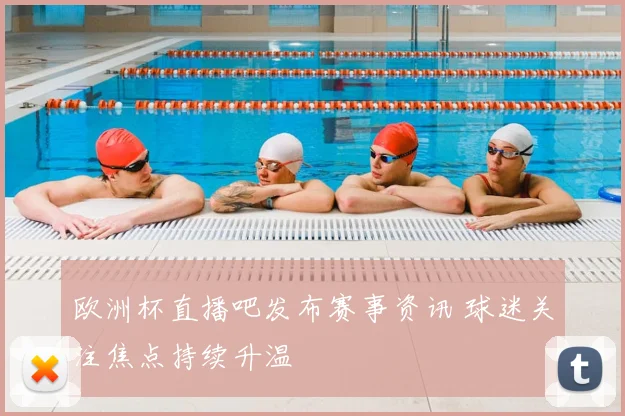 欧洲杯直播吧发布赛事资讯 球迷关注焦点持续升温