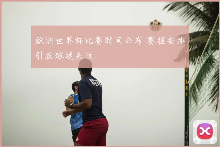 欧洲世界杯比赛时间公布 赛程安排引发球迷关注
