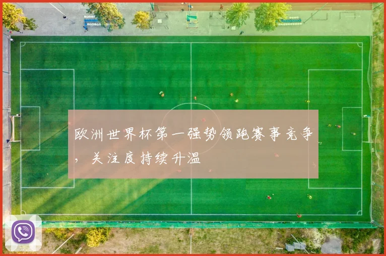欧洲世界杯第一强势领跑赛事竞争，关注度持续升温