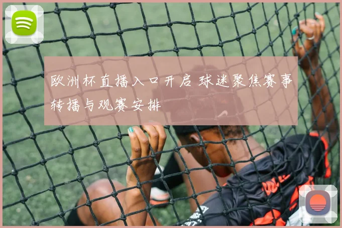 欧洲杯直播入口开启 球迷聚焦赛事转播与观赛安排