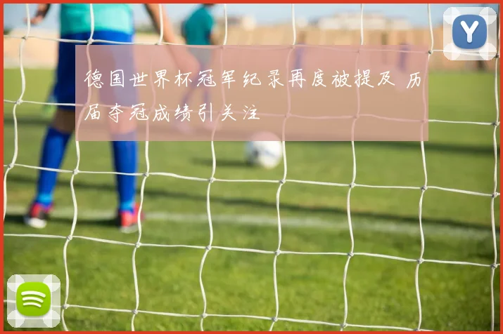 德国世界杯冠军纪录再度被提及 历届夺冠成绩引关注