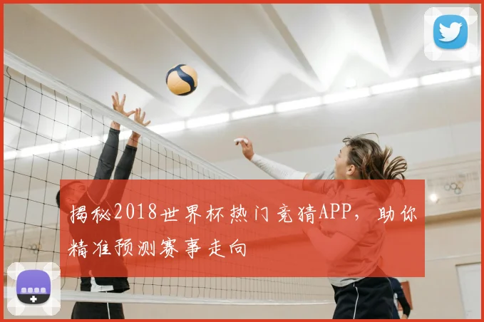 揭秘2018世界杯热门竞猜APP,助你精准预测赛事走向