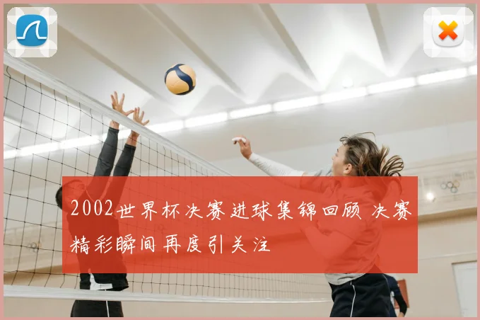 2002世界杯决赛进球集锦回顾 决赛精彩瞬间再度引关注