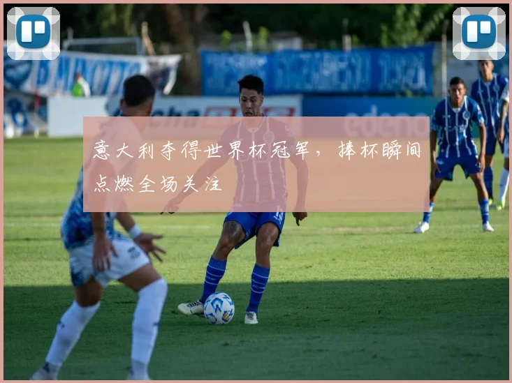 意大利夺得世界杯冠军，捧杯瞬间点燃全场关注