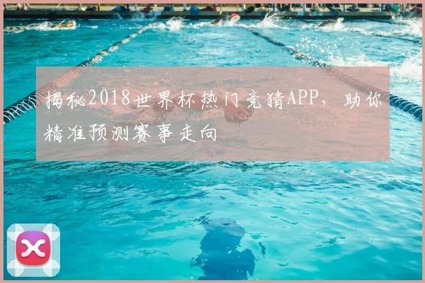 揭秘2018世界杯热门竞猜APP，助你精准预测赛事走向