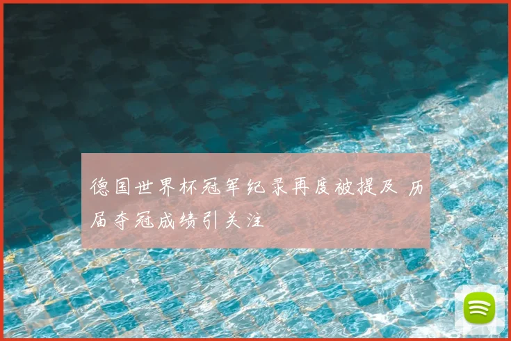 德国世界杯冠军纪录再度被提及 历届夺冠成绩引关注