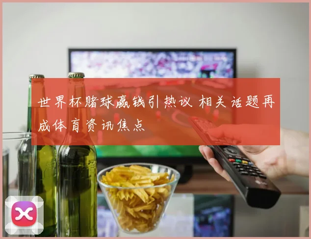 世界杯赌球赢钱引热议 相关话题再成体育资讯焦点