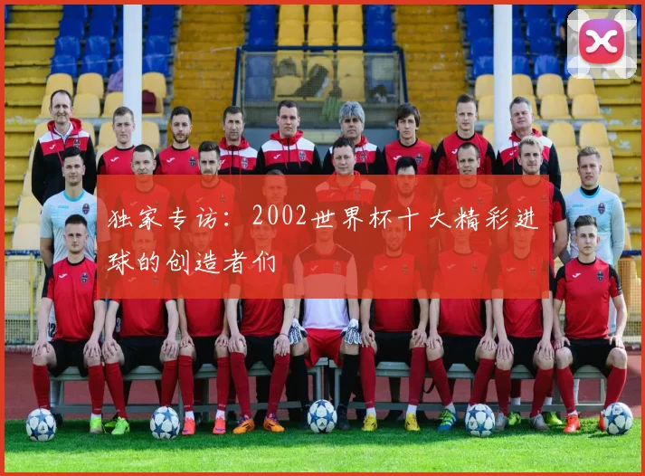 独家专访:2002世界杯十大精彩进球的创造者们