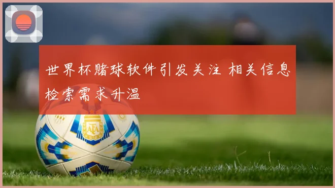 世界杯赌球软件引发关注 相关信息检索需求升温