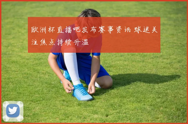 欧洲杯直播吧发布赛事资讯 球迷关注焦点持续升温