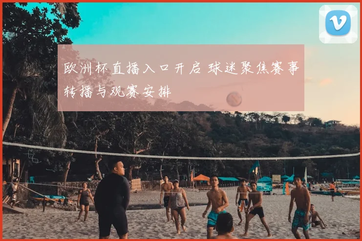 欧洲杯直播入口开启 球迷聚焦赛事转播与观赛安排