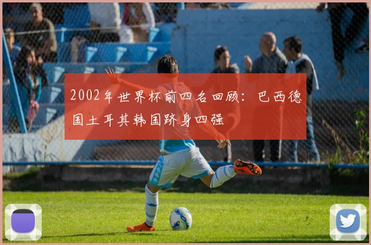 2002年世界杯前四名回顾：巴西德国土耳其韩国跻身四强