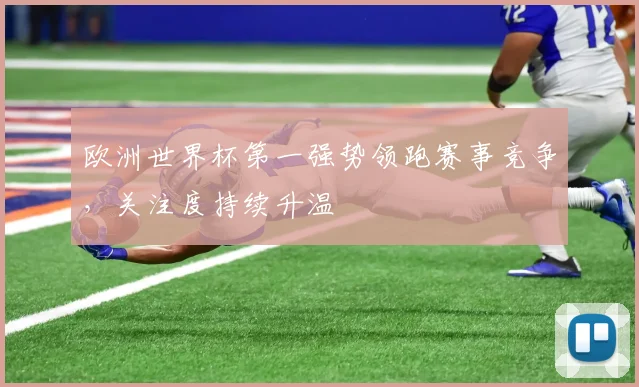欧洲世界杯第一强势领跑赛事竞争,关注度持续升温
