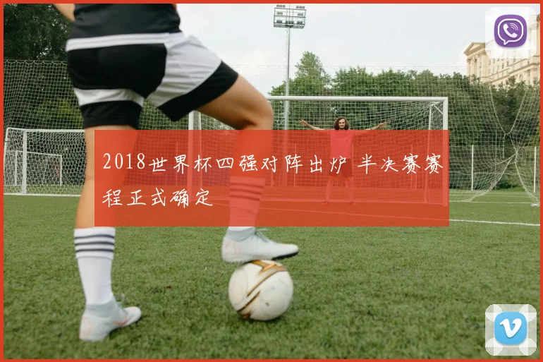 2018世界杯四强对阵出炉 半决赛赛程正式确定