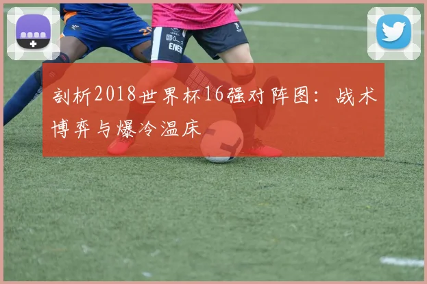 剖析2018世界杯16强对阵图：战术博弈与爆冷温床