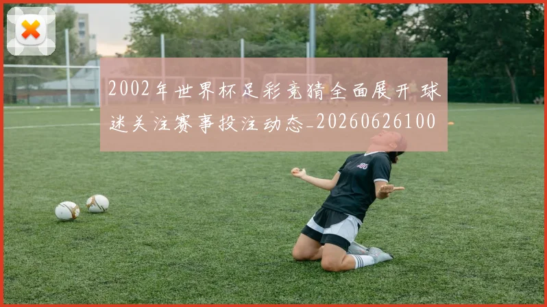 2002年世界杯足彩竞猜全面展开 球迷关注赛事投注动态_20260626100255