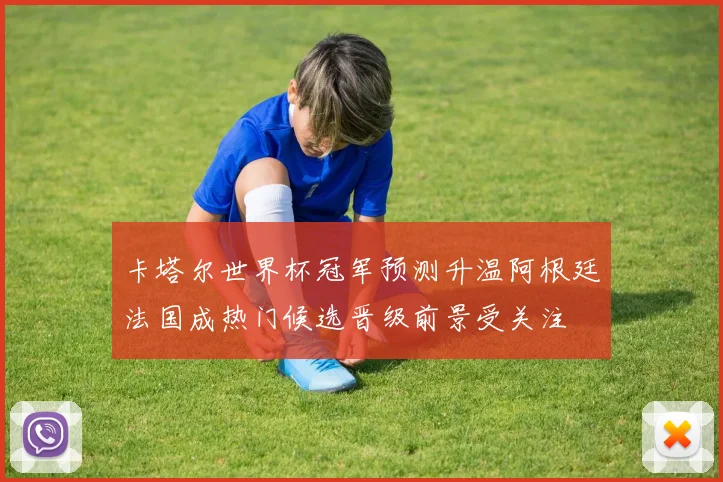 卡塔尔世界杯冠军预测升温阿根廷法国成热门候选晋级前景受关注