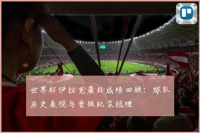 世界杯伊拉克最好成绩回顾：球队历史表现与晋级纪录梳理