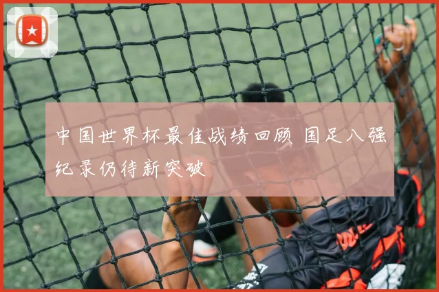 中国世界杯最佳战绩回顾 国足八强纪录仍待新突破