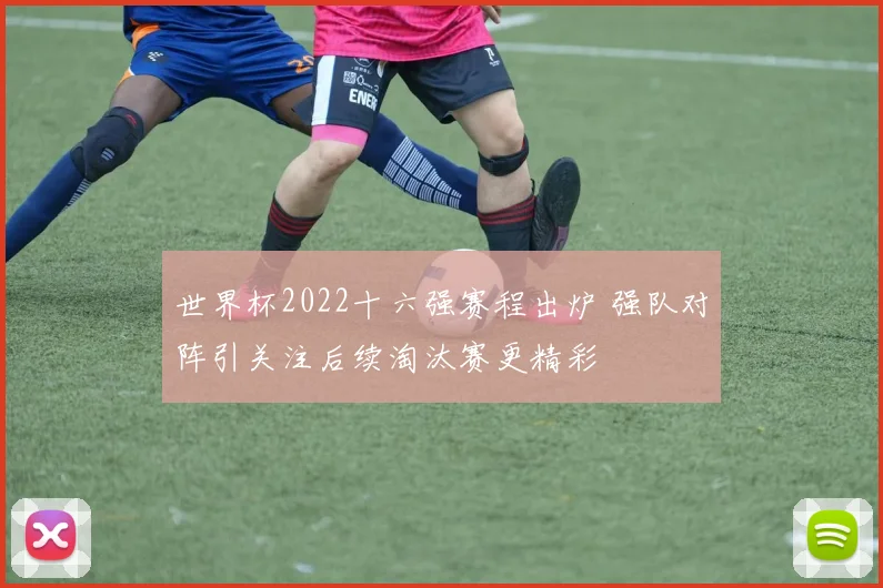世界杯2022十六强赛程出炉 强队对阵引关注后续淘汰赛更精彩