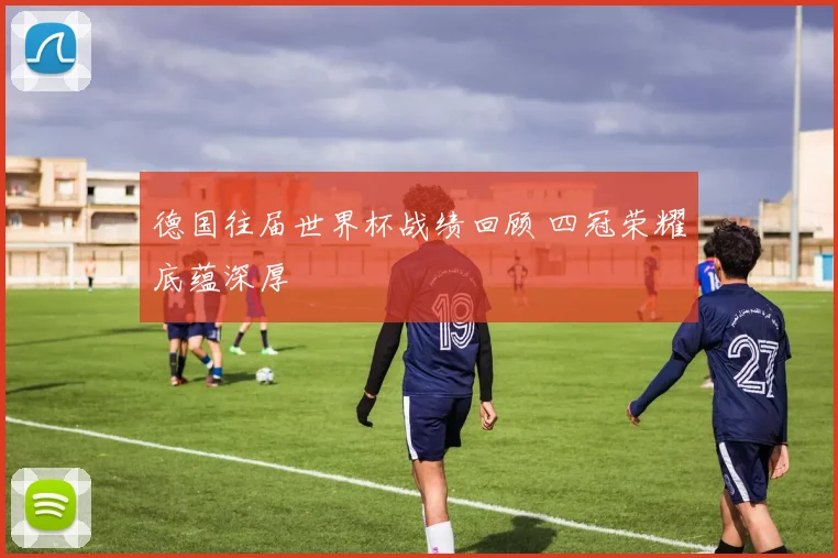 德国往届世界杯战绩回顾 四冠荣耀底蕴深厚