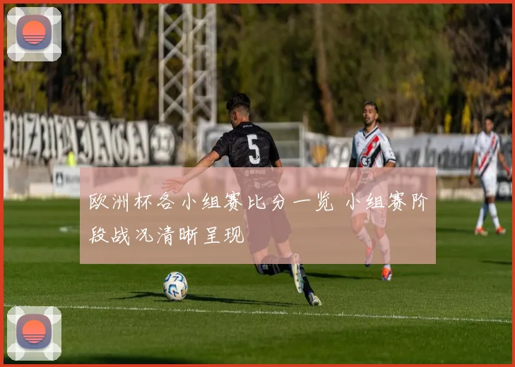 欧洲杯各小组赛比分一览 小组赛阶段战况清晰呈现
