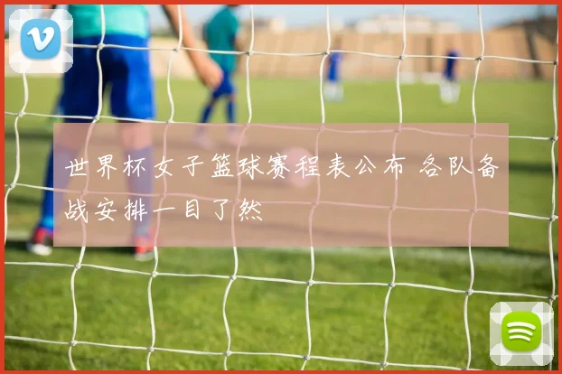 世界杯女子篮球赛程表公布 各队备战安排一目了然