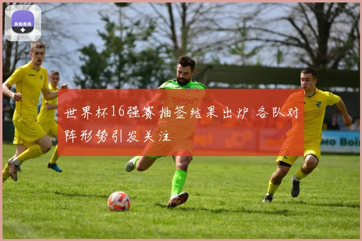 世界杯16强赛抽签结果出炉 各队对阵形势引发关注