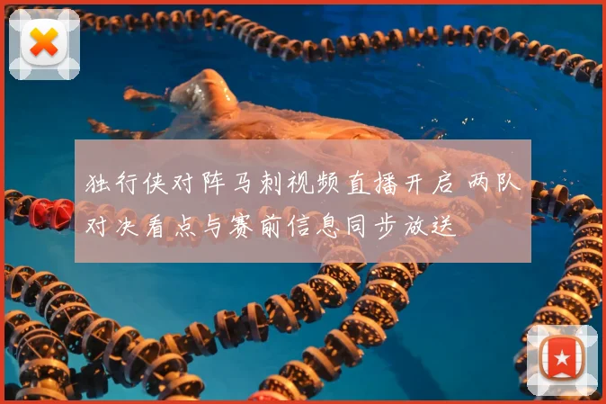 独行侠对阵马刺视频直播开启 两队对决看点与赛前信息同步放送